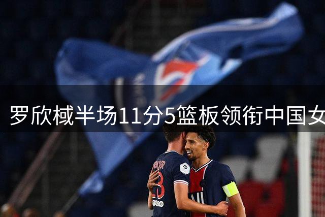 罗欣棫半场11分5篮板领衔中国女篮